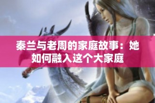 秦兰与老周的家庭故事：她如何融入这个大家庭