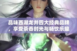 品味西湖龙井四大经典品牌，享受茶香时光与畅饮乐趣