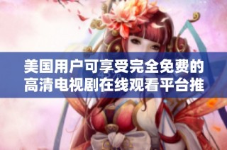 美国用户可享受完全免费的高清电视剧在线观看平台推荐
