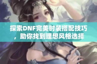 探索DNF完美时装搭配技巧，助你找到理想风格选择