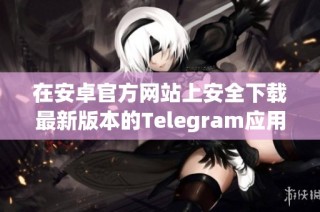 在安卓官方网站上安全下载最新版本的Telegram应用程序