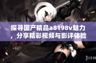 探寻国产精品a8198v魅力，分享精彩视频与影评体验