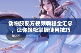 动物胶配方视频教程全汇总，让你轻松掌握使用技巧