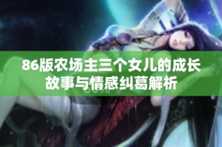 86版农场主三个女儿的成长故事与情感纠葛解析