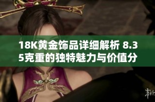 18K黄金饰品详细解析 8.35克重的独特魅力与价值分析