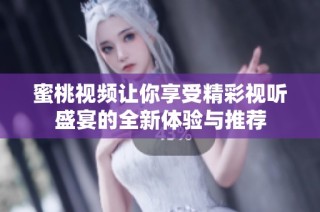 蜜桃视频让你享受精彩视听盛宴的全新体验与推荐