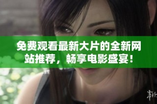 免费观看最新大片的全新网站推荐，畅享电影盛宴！