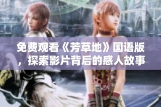 免费观看《芳草地》国语版，探索影片背后的感人故事与深刻意义