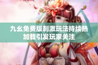 九幺免费版刺激玩法持续热加载引发玩家关注