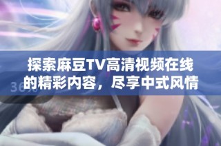 探索麻豆TV高清视频在线的精彩内容，尽享中式风情与高清体验的结合