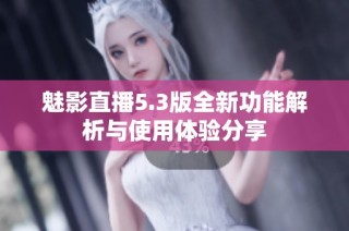 魅影直播5.3版全新功能解析与使用体验分享