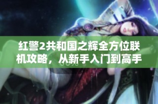 红警2共和国之辉全方位联机攻略，从新手入门到高手精通的必备指南