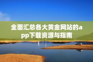 全面汇总各大黄金网站的app下载资源与指南