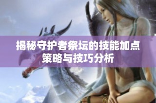 揭秘守护者祭坛的技能加点策略与技巧分析