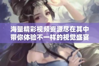 海量精彩视频资源尽在其中带你体验不一样的视觉盛宴