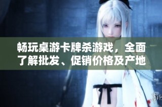 畅玩桌游卡牌杀游戏，全面了解批发、促销价格及产地货源信息
