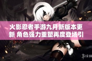 火影忍者手游九月新版本更新 角色强力重塑再度登场引发玩家热潮