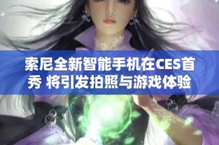 索尼全新智能手机在CES首秀 将引发拍照与游戏体验的重大变革