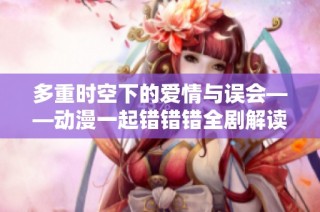 多重时空下的爱情与误会——动漫一起错错错全剧解读
