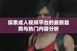 探索成人视频平台的最新趋势与热门内容分析