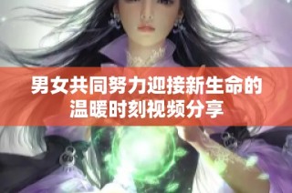 男女共同努力迎接新生命的温暖时刻视频分享