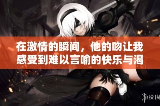 在激情的瞬间，他的吻让我感受到难以言喻的快乐与渴望
