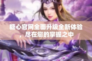 糖心官网全面升级全新体验，尽在您的掌握之中