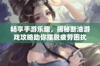 畅享手游乐趣，揭秘断油游戏攻略助你摆脱疲劳困扰