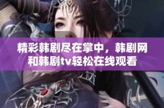 精彩韩剧尽在掌中，韩剧网和韩剧tv轻松在线观看