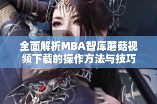 全面解析MBA智库蘑菇视频下载的操作方法与技巧