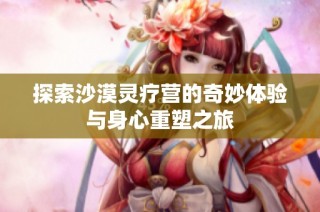探索沙漠灵疗营的奇妙体验与身心重塑之旅