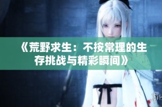 《荒野求生：不按常理的生存挑战与精彩瞬间》
