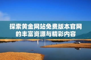 探索黄金网站免费版本官网的丰富资源与精彩内容
