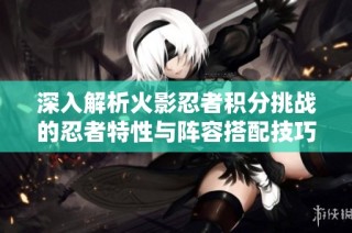 深入解析火影忍者积分挑战的忍者特性与阵容搭配技巧