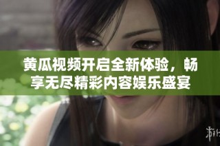黄瓜视频开启全新体验，畅享无尽精彩内容娱乐盛宴
