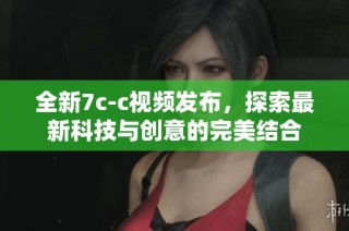 全新7c-c视频发布，探索最新科技与创意的完美结合