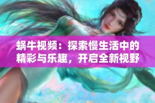 蜗牛视频：探索慢生活中的精彩与乐趣，开启全新视野的视觉盛宴