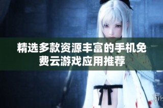精选多款资源丰富的手机免费云游戏应用推荐