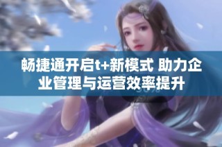 畅捷通开启t+新模式 助力企业管理与运营效率提升