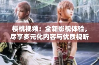 樱桃视频：全新影视体验，尽享多元化内容与优质视听盛宴