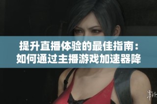 提升直播体验的最佳指南：如何通过主播游戏加速器降低延迟与卡顿问题