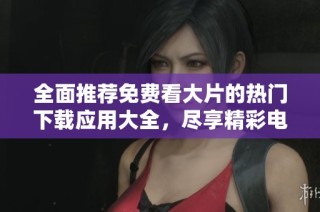 全面推荐免费看大片的热门下载应用大全，尽享精彩电影时光