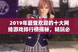 2019年最受欢迎的十大网络游戏排行榜揭秘，畅玩必备游戏推荐与精彩解析