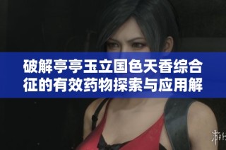 破解亭亭玉立国色天香综合征的有效药物探索与应用解析