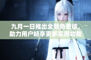 九月一日推出全新免费版，助力用户畅享更多实用功能