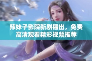 辣妹子影院新剧播出，免费高清观看精彩视频推荐