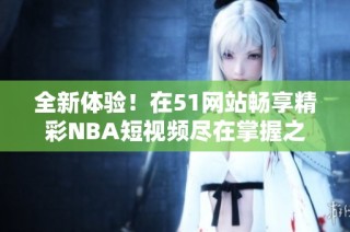 全新体验！在51网站畅享精彩NBA短视频尽在掌握之中