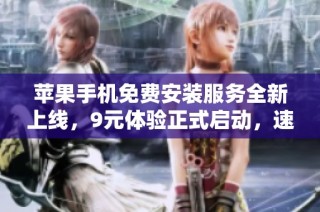 苹果手机免费安装服务全新上线，9元体验正式启动，速来了解！