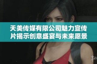 天美传媒有限公司魅力宣传片揭示创意盛宴与未来愿景