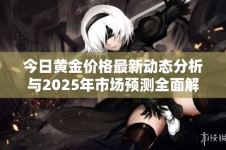今日黄金价格最新动态分析与2025年市场预测全面解读